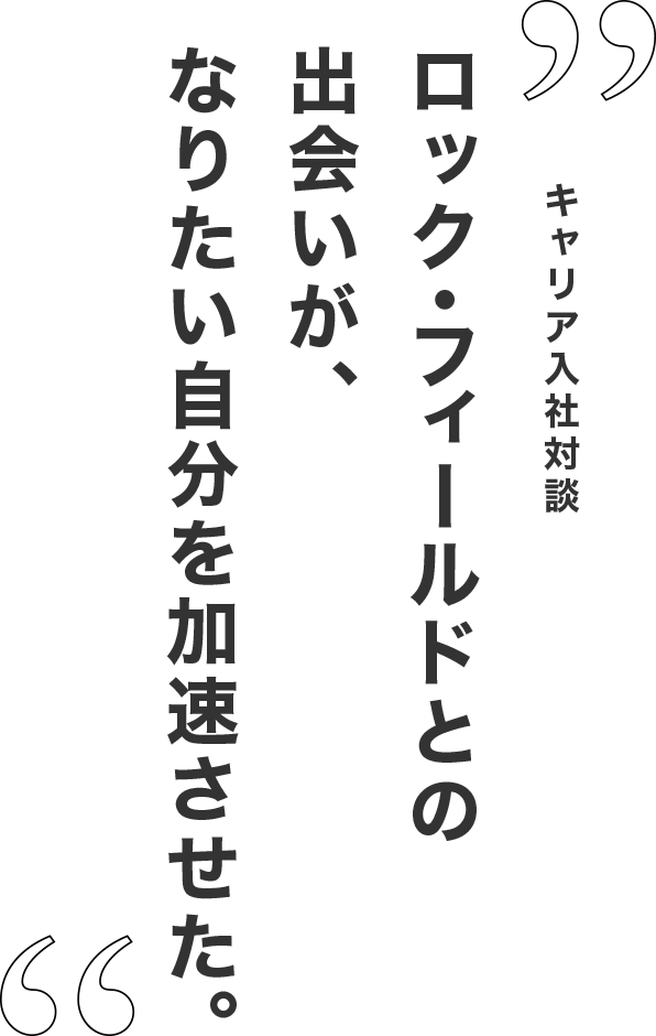 ロック・フィールドとの出会いが、なりたい自分を加速させた。